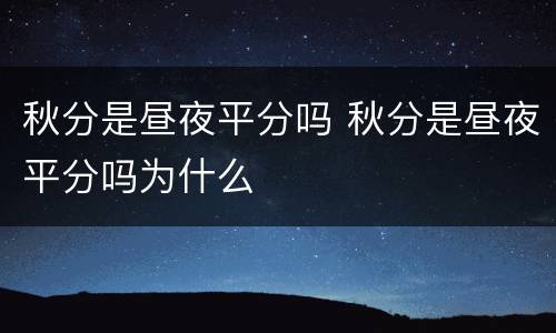 秋分是昼夜平分吗 秋分是昼夜平分吗为什么