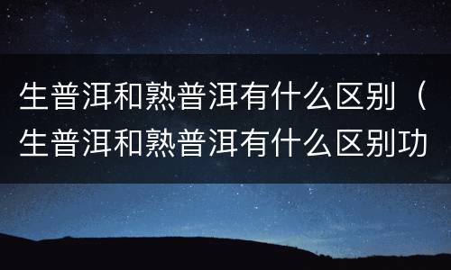 生普洱和熟普洱有什么区别（生普洱和熟普洱有什么区别功效）