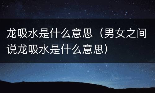 龙吸水是什么意思（男女之间说龙吸水是什么意思）