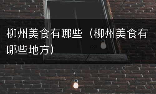 柳州美食有哪些（柳州美食有哪些地方）