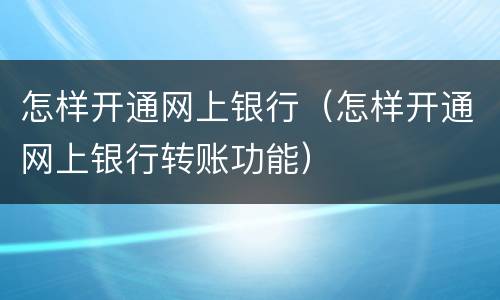 怎样开通网上银行（怎样开通网上银行转账功能）
