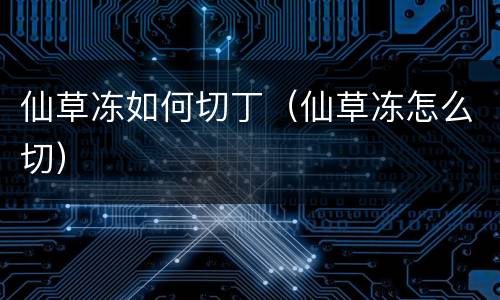 仙草冻如何切丁（仙草冻怎么切）