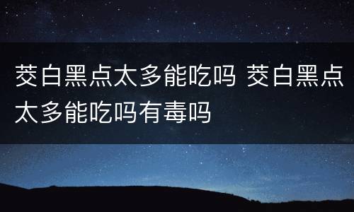茭白黑点太多能吃吗 茭白黑点太多能吃吗有毒吗