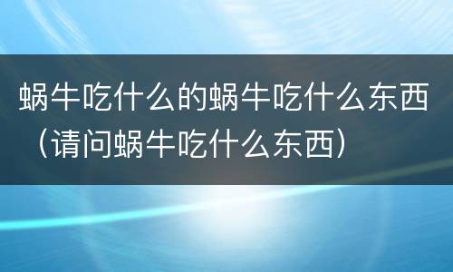 蜗牛吃什么的蜗牛吃什么东西（请问蜗牛吃什么东西）