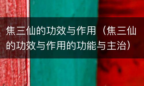 焦三仙的功效与作用（焦三仙的功效与作用的功能与主治）