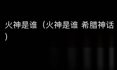 火神是谁（火神是谁 希腊神话）
