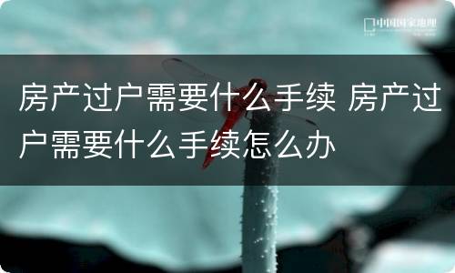 房产过户需要什么手续 房产过户需要什么手续怎么办