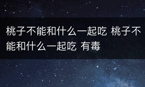 桃子不能和什么一起吃 桃子不能和什么一起吃 有毒