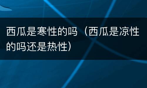 西瓜是寒性的吗（西瓜是凉性的吗还是热性）