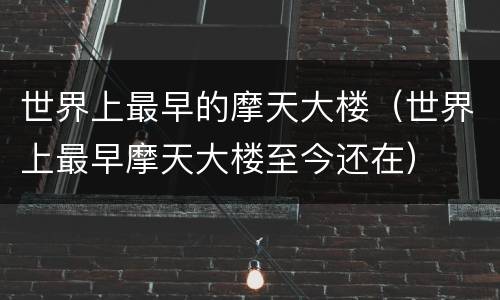 世界上最早的摩天大楼（世界上最早摩天大楼至今还在）