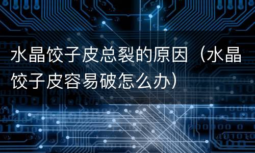 水晶饺子皮总裂的原因（水晶饺子皮容易破怎么办）