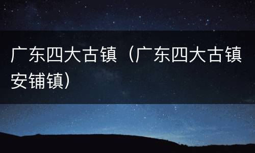广东四大古镇（广东四大古镇安铺镇）