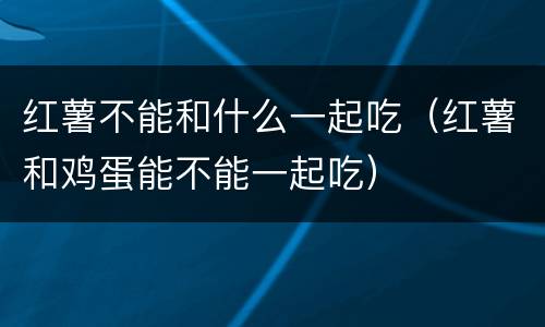 红薯不能和什么一起吃（红薯和鸡蛋能不能一起吃）