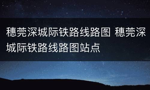 穗莞深城际铁路线路图 穗莞深城际铁路线路图站点