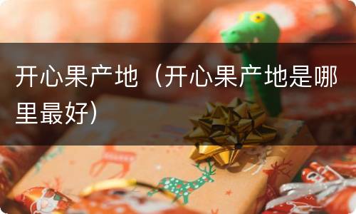 开心果产地（开心果产地是哪里最好）