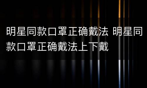 明星同款口罩正确戴法 明星同款口罩正确戴法上下戴