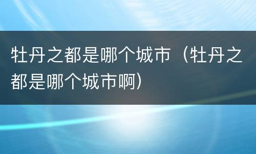 牡丹之都是哪个城市（牡丹之都是哪个城市啊）