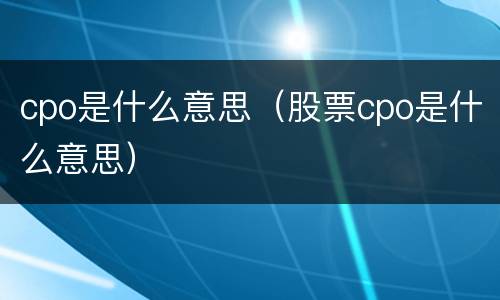cpo是什么意思（股票cpo是什么意思）