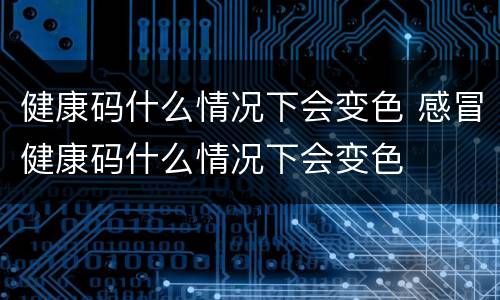 健康码什么情况下会变色 感冒健康码什么情况下会变色
