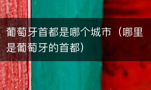 葡萄牙首都是哪个城市（哪里是葡萄牙的首都）