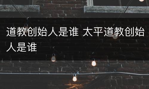 道教创始人是谁 太平道教创始人是谁