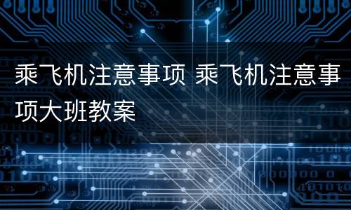 乘飞机注意事项 乘飞机注意事项大班教案