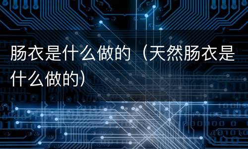 肠衣是什么做的（天然肠衣是什么做的）