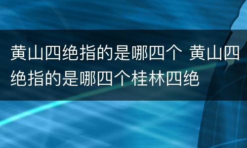 黄山四绝指的是哪四个 黄山四绝指的是哪四个桂林四绝