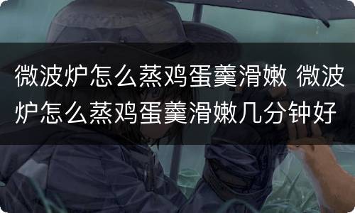 微波炉怎么蒸鸡蛋羹滑嫩 微波炉怎么蒸鸡蛋羹滑嫩几分钟好