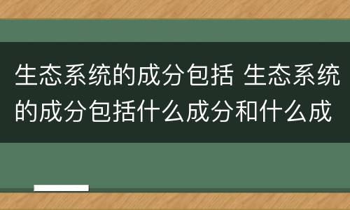 生态系统的成分包括 生态系统的成分包括什么成分和什么成分