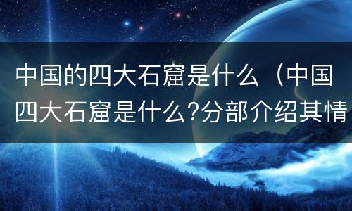 中国的四大石窟是什么（中国四大石窟是什么?分部介绍其情况）
