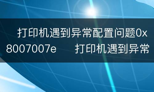 ​打印机遇到异常配置问题0x8007007e  ​打印机遇到异常配置问题0x8007007e怎么办
