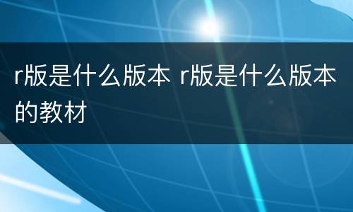r版是什么版本 r版是什么版本的教材
