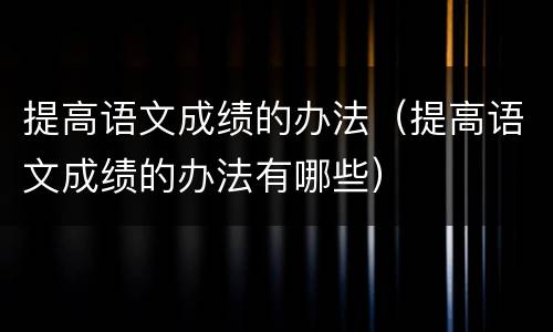 提高语文成绩的办法（提高语文成绩的办法有哪些）