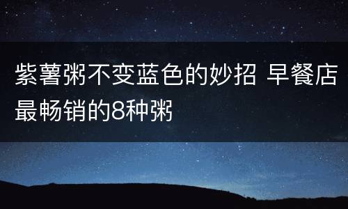 紫薯粥不变蓝色的妙招 早餐店最畅销的8种粥