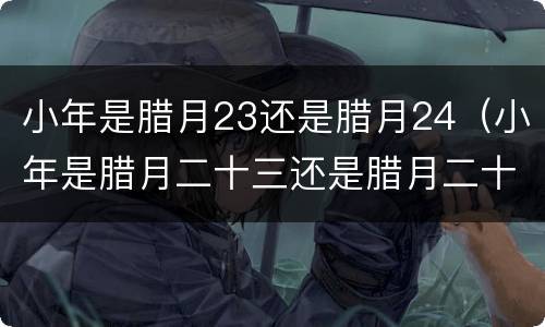 小年是腊月23还是腊月24（小年是腊月二十三还是腊月二十四）