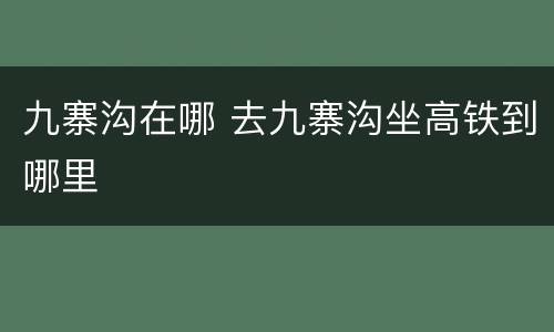 九寨沟在哪 去九寨沟坐高铁到哪里