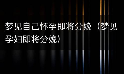 梦见自己怀孕即将分娩（梦见孕妇即将分娩）