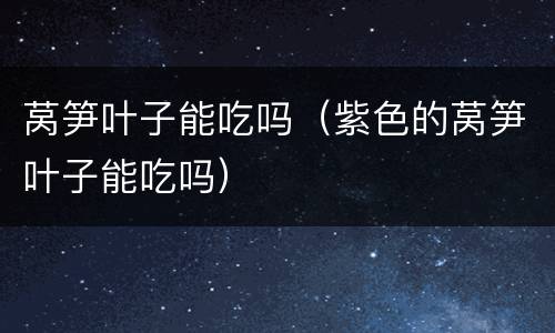 莴笋叶子能吃吗（紫色的莴笋叶子能吃吗）