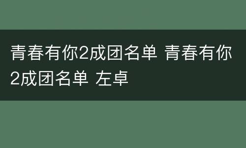青春有你2成团名单 青春有你2成团名单 左卓
