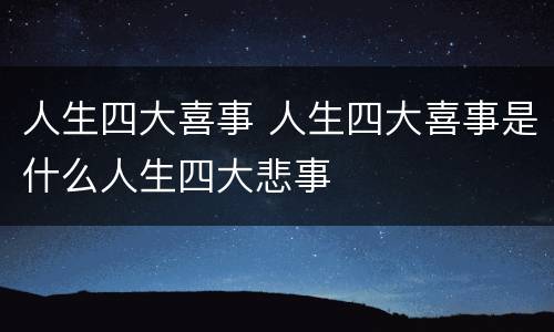 人生四大喜事 人生四大喜事是什么人生四大悲事