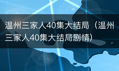 温州三家人40集大结局（温州三家人40集大结局剧情）
