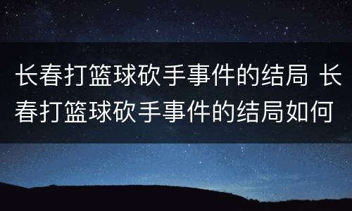 长春打篮球砍手事件的结局 长春打篮球砍手事件的结局如何