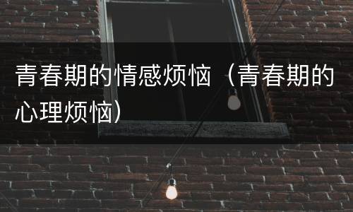 青春期的情感烦恼（青春期的心理烦恼）