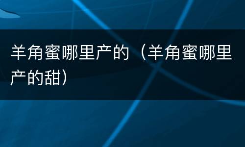 羊角蜜哪里产的（羊角蜜哪里产的甜）