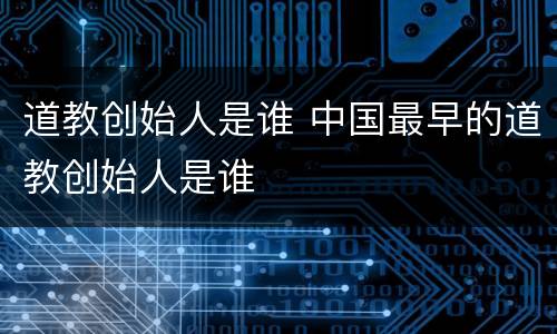 道教创始人是谁 中国最早的道教创始人是谁