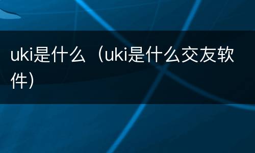uki是什么（uki是什么交友软件）