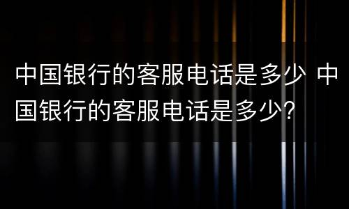 中国银行的客服电话是多少 中国银行的客服电话是多少?
