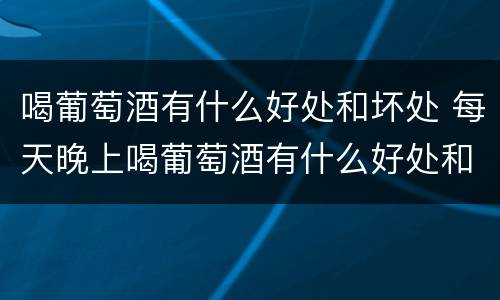 喝葡萄酒有什么好处和坏处 每天晚上喝葡萄酒有什么好处和坏处