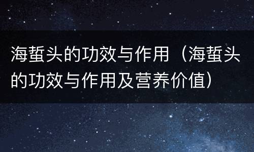 海蜇头的功效与作用（海蜇头的功效与作用及营养价值）